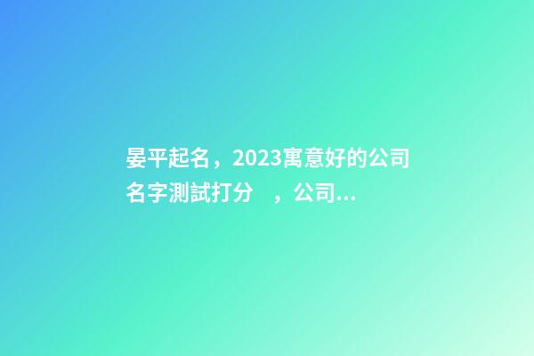 晏平起名，2023寓意好的公司名字測試打分，公司起名取名大全